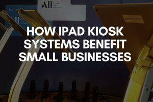 How iPad Kiosk Systems Benefit Small Businesses